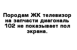 Породам ЖК телевизор на запчасти диагональ 102 не показывает пол экрана.